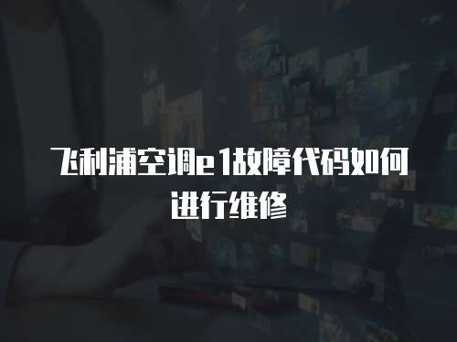 飛利浦空調e1故障代碼如何進行維修