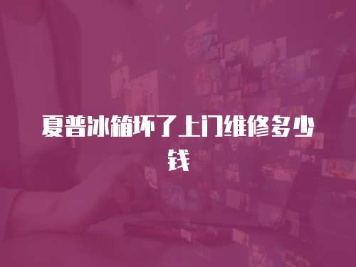 夏普冰箱壞了上門維修多少錢