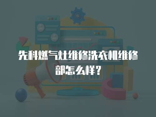 先科燃氣灶維修洗衣機維修部怎么樣？
