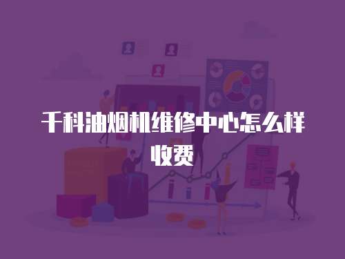千科油煙機維修中心怎么樣收費