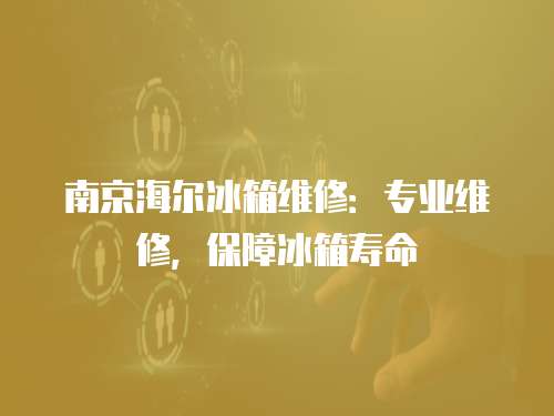 南京海爾冰箱維修：專業維修，保障冰箱壽命