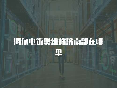 海爾電飯煲維修濟南部在哪里