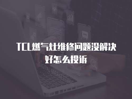 TCL燃氣灶維修問題沒解決好怎么投訴