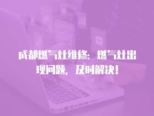 成都燃氣灶維修：燃氣灶出現問題，及時解決！