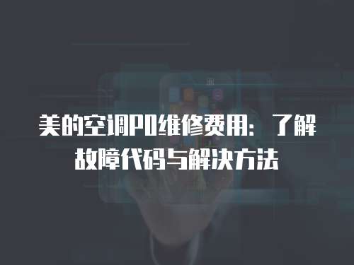 美的空調P0維修費用：了解故障代碼與解決方法