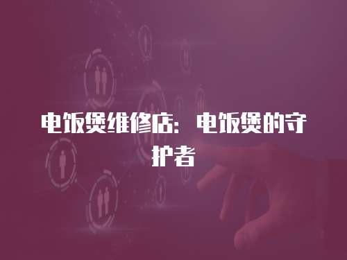 電飯煲維修店：電飯煲的守護(hù)者