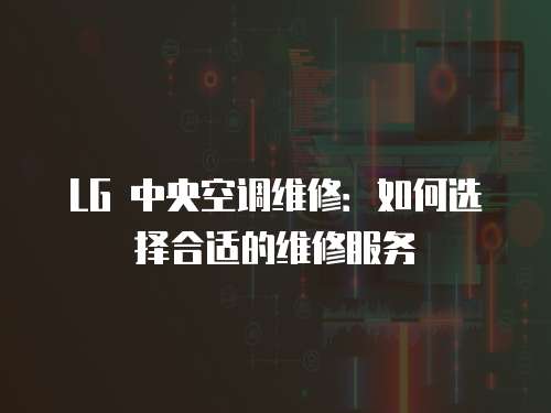 LG 中央空調(diào)維修：如何選擇合適的維修服務(wù)