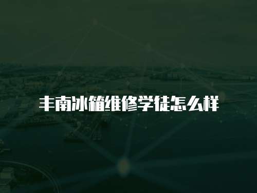 豐南冰箱維修學(xué)徒怎么樣