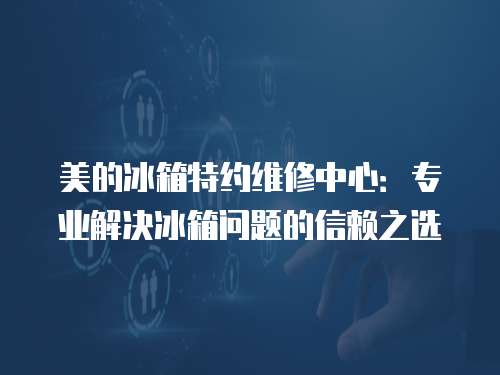美的冰箱特約維修中心：專業解決冰箱問題的信賴之選