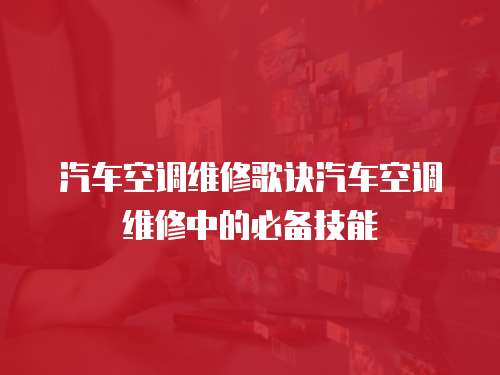 汽車空調維修歌訣汽車空調維修中的必備技能