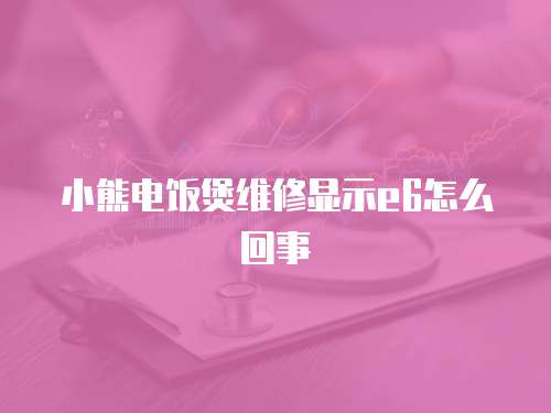 小熊電飯煲維修顯示e6怎么回事