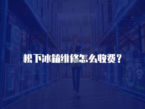 松下冰箱維修怎么收費？