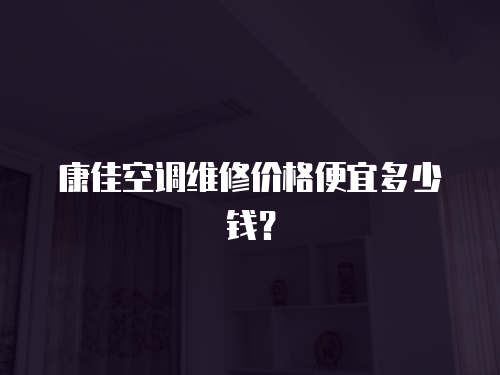 康佳空調維修價格便宜多少錢？