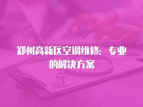 鄭州高新區空調維修：專業的解決方案