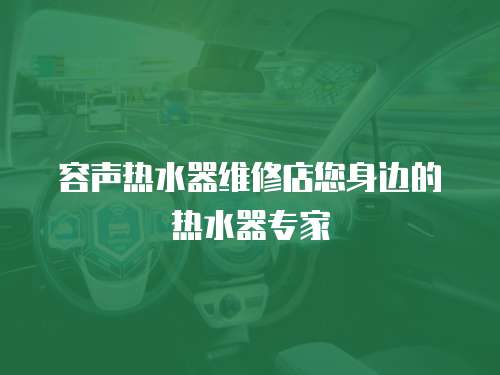 容聲熱水器維修店您身邊的熱水器專家
