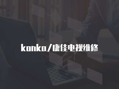 konka/康佳電視維修