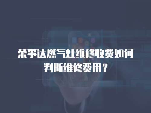 榮事達(dá)燃?xì)庠罹S修收費(fèi)如何判斷維修費(fèi)用？