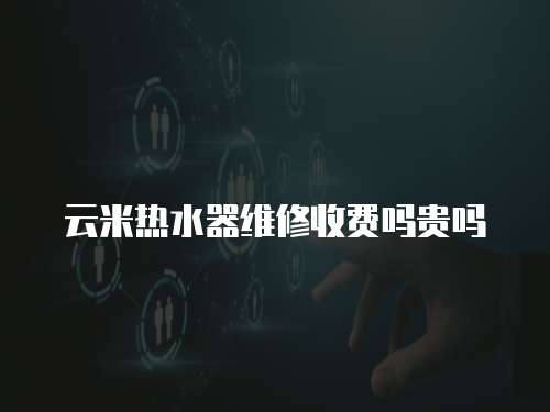 云米熱水器維修收費(fèi)嗎貴嗎