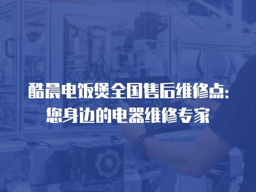 酷晨電飯煲全國售后維修點：您身邊的電器維修專家