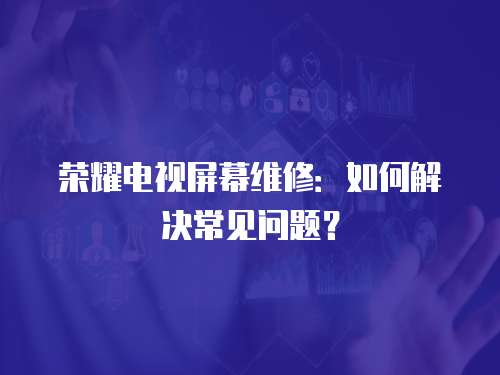 榮耀電視屏幕維修：如何解決常見問題？