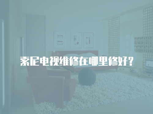 索尼電視維修在哪里修好？