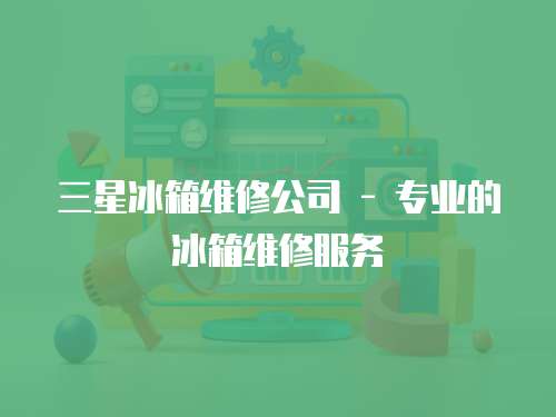 三星冰箱維修公司 - 專業(yè)的冰箱維修服務