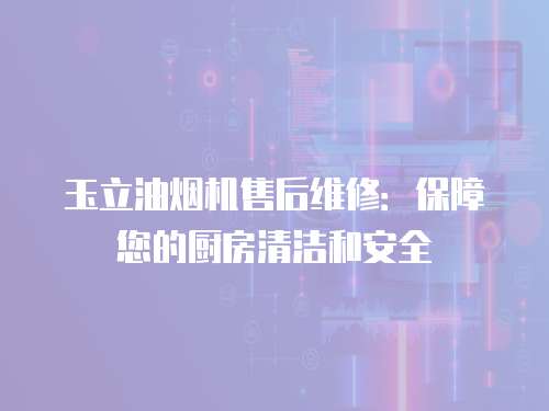 玉立油煙機售后維修：保障您的廚房清潔和安全