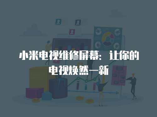 小米電視維修屏幕：讓你的電視煥然一新