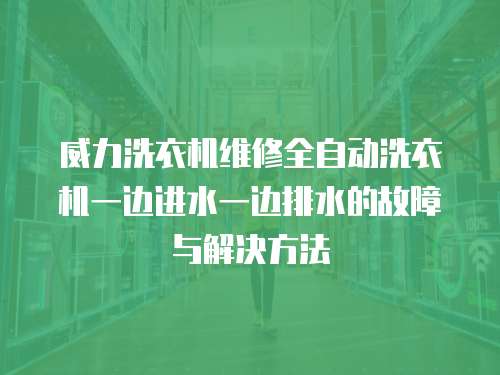 威力洗衣機(jī)維修全自動洗衣機(jī)一邊進(jìn)水一邊排水的故障與解決方法