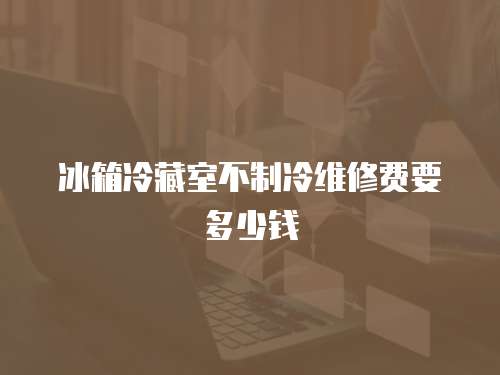 冰箱冷藏室不制冷維修費要多少錢