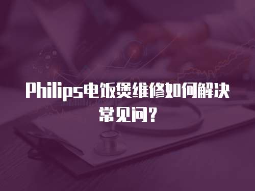 Philips電飯煲維修如何解決常見問？