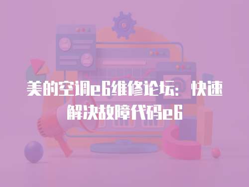 美的空調(diào)e6維修論壇：快速解決故障代碼e6