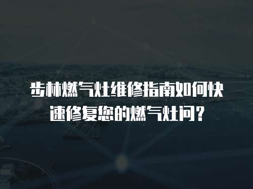 步林燃?xì)庠罹S修指南如何快速修復(fù)您的燃?xì)庠顔枺? class=