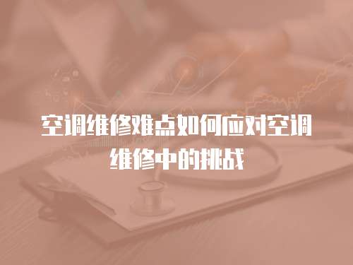 空調維修難點如何應對空調維修中的挑戰