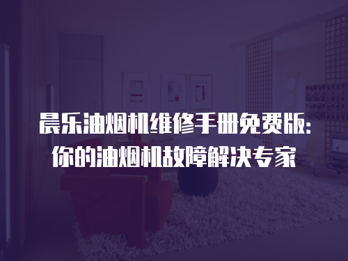 晨樂油煙機(jī)維修手冊免費(fèi)版：你的油煙機(jī)故障解決專家