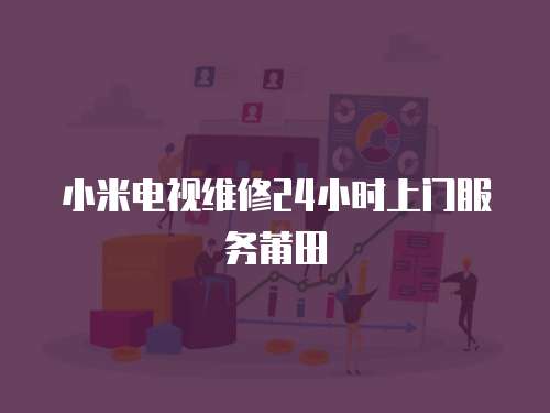 小米電視維修24小時上門服務(wù)莆田