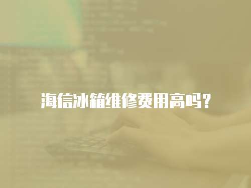 海信冰箱維修費(fèi)用高嗎？