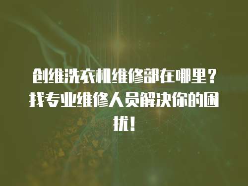 創(chuàng)維洗衣機(jī)維修部在哪里？找專業(yè)維修人員解決你的困擾！