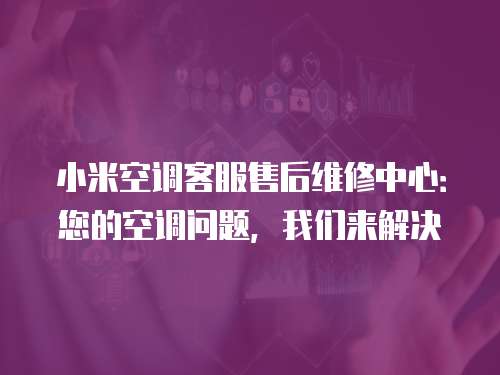 小米空調客服售后維修中心：您的空調問題，我們來解決