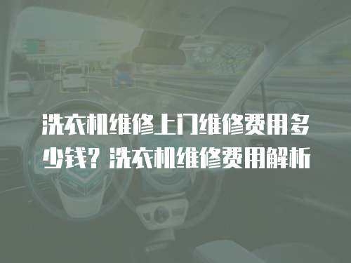 洗衣機維修上門維修費用多少錢？洗衣機維修費用解析
