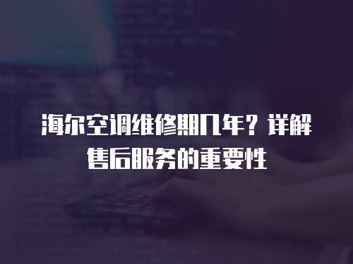 海爾空調(diào)維修期幾年？詳解售后服務(wù)的重要性