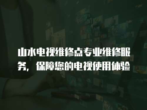 山水電視維修點專業(yè)維修服務，保障您的電視使用體驗