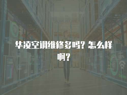 華凌空調(diào)維修多嗎？怎么樣啊？
