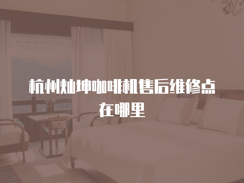 杭州燦坤咖啡機售后維修點在哪里