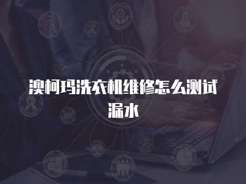 澳柯瑪洗衣機維修怎么測試漏水