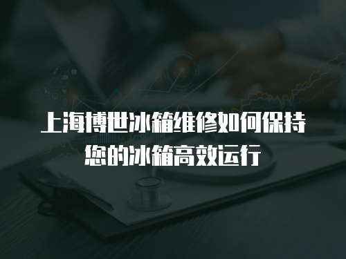 上海博世冰箱維修如何保持您的冰箱高效運行