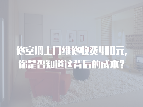 修空調(diào)上門維修收費400元，你是否知道這背后的成本？