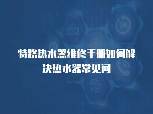 特路熱水器維修手冊如何解決熱水器常見問
