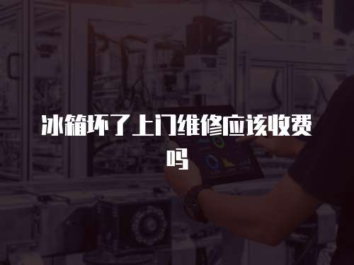 冰箱壞了上門維修應(yīng)該收費(fèi)嗎