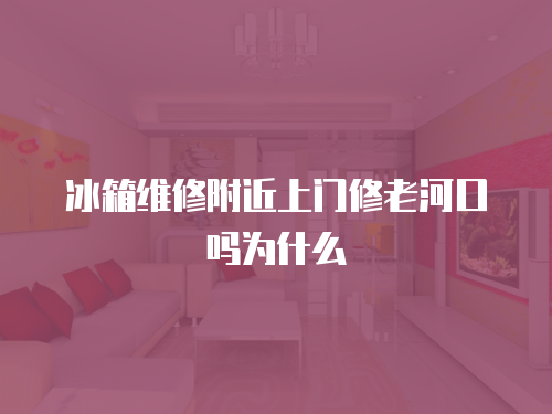 冰箱維修附近上門修老河口嗎為什么